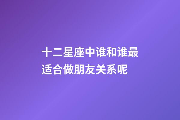 十二星座中谁和谁最适合做朋友关系呢-第1张-星座运势-玄机派