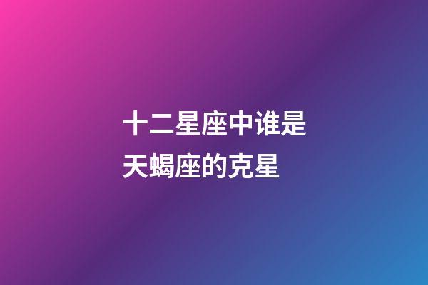 十二星座中谁是天蝎座的克星-第1张-星座运势-玄机派