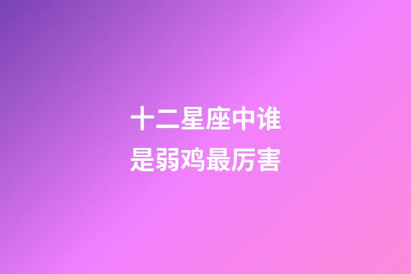 十二星座中谁是弱鸡最厉害-第1张-星座运势-玄机派