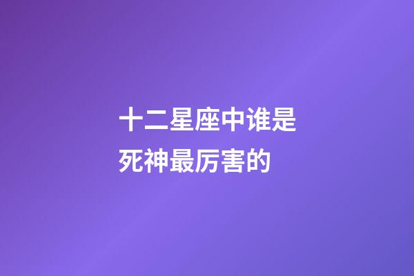 十二星座中谁是死神最厉害的-第1张-星座运势-玄机派