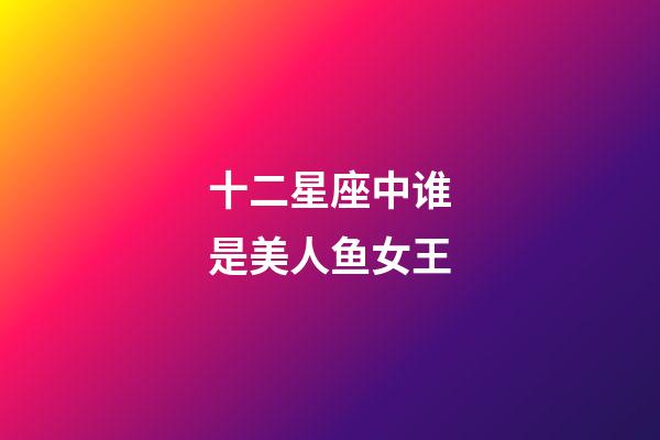 十二星座中谁是美人鱼女王-第1张-星座运势-玄机派
