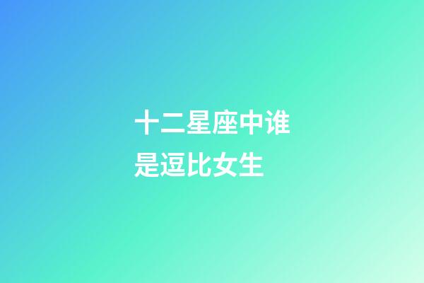 十二星座中谁是逗比女生-第1张-星座运势-玄机派