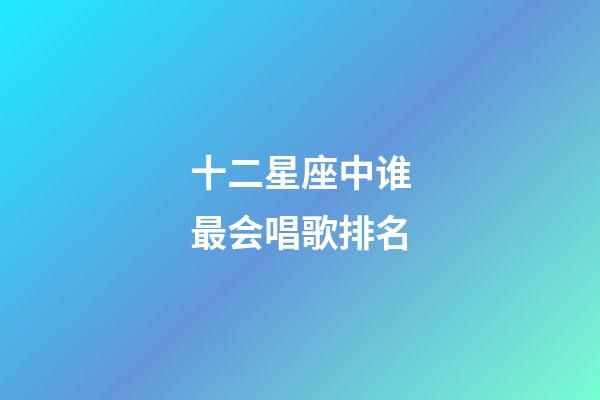 十二星座中谁最会唱歌排名-第1张-星座运势-玄机派