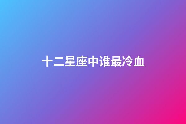 十二星座中谁最冷血-第1张-星座运势-玄机派