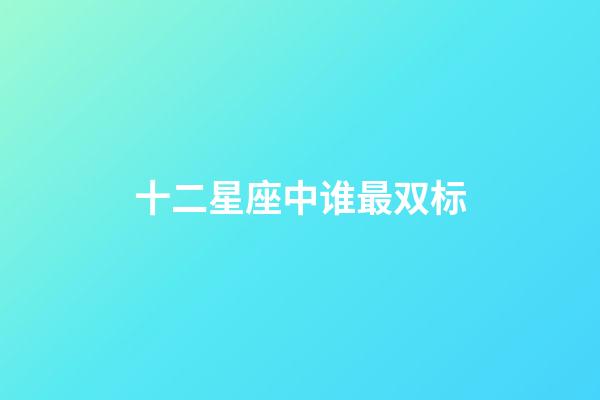 十二星座中谁最双标-第1张-星座运势-玄机派