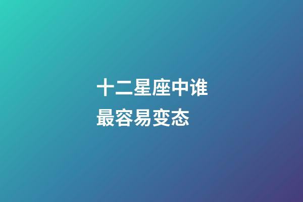 十二星座中谁最容易变态-第1张-星座运势-玄机派