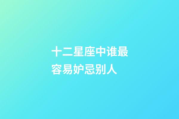 十二星座中谁最容易妒忌别人-第1张-星座运势-玄机派