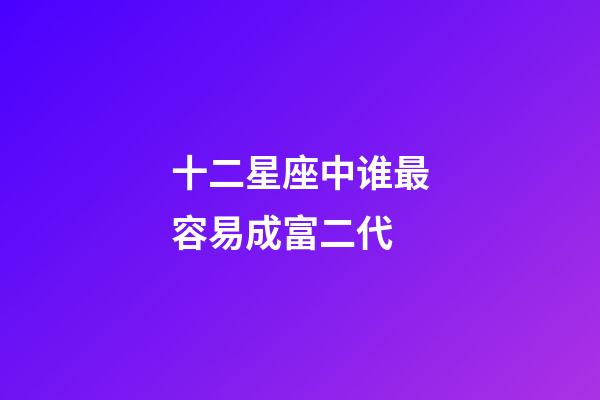 十二星座中谁最容易成富二代-第1张-星座运势-玄机派