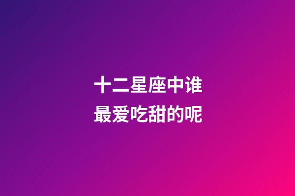 十二星座中谁最爱吃甜的呢-第1张-星座运势-玄机派