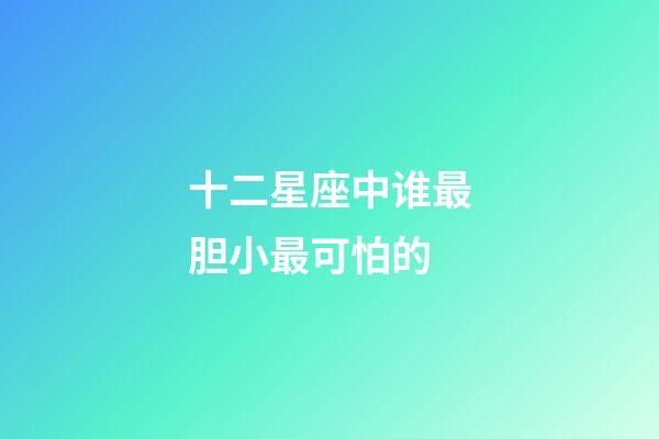 十二星座中谁最胆小最可怕的-第1张-星座运势-玄机派