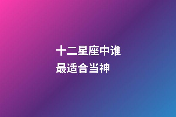 十二星座中谁最适合当神-第1张-星座运势-玄机派
