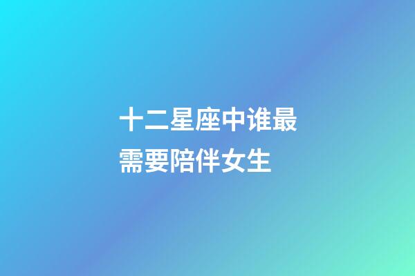 十二星座中谁最需要陪伴女生-第1张-星座运势-玄机派