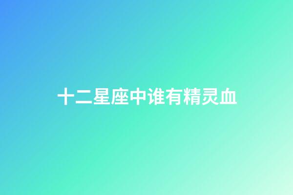 十二星座中谁有精灵血-第1张-星座运势-玄机派