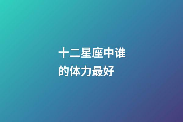 十二星座中谁的体力最好-第1张-星座运势-玄机派