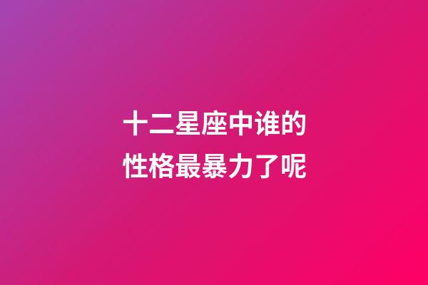 十二星座中谁的性格最暴力了呢-第1张-星座运势-玄机派