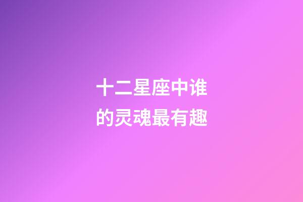 十二星座中谁的灵魂最有趣-第1张-星座运势-玄机派