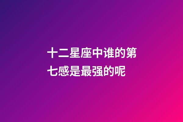 十二星座中谁的第七感是最强的呢-第1张-星座运势-玄机派