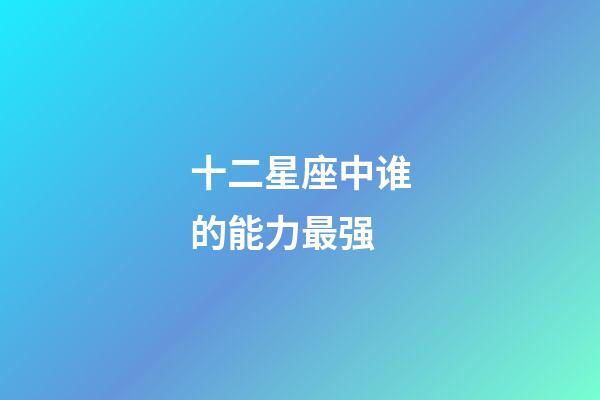 十二星座中谁的能力最强-第1张-星座运势-玄机派