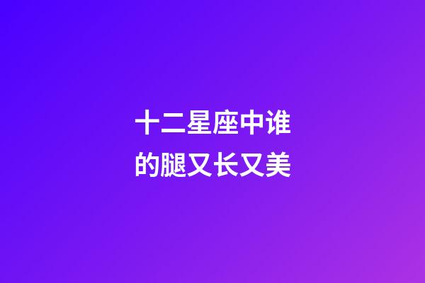 十二星座中谁的腿又长又美-第1张-星座运势-玄机派