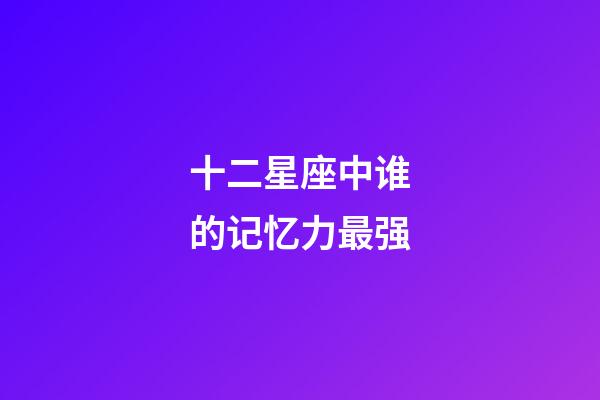 十二星座中谁的记忆力最强-第1张-星座运势-玄机派