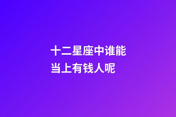 十二星座中谁能当上有钱人呢-第1张-星座运势-玄机派