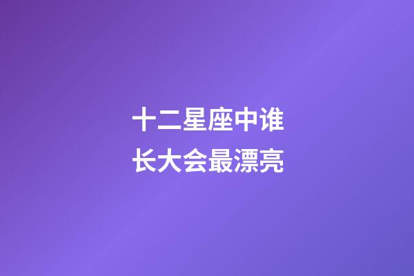 十二星座中谁长大会最漂亮-第1张-星座运势-玄机派