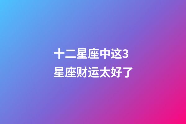 十二星座中这3星座财运太好了-第1张-星座运势-玄机派