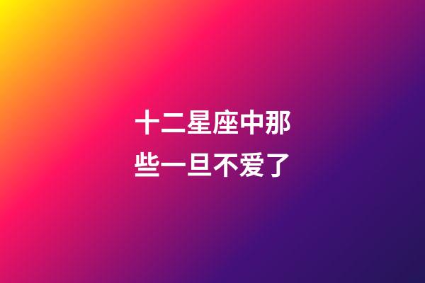 十二星座中那些一旦不爱了-第1张-星座运势-玄机派