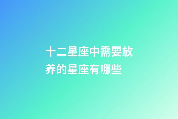 十二星座中需要放养的星座有哪些-第1张-星座运势-玄机派