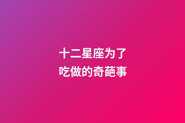 十二星座为了吃做的奇葩事-第1张-星座运势-玄机派