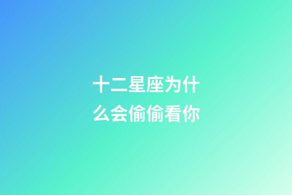 十二星座为什么会偷偷看你-第1张-星座运势-玄机派