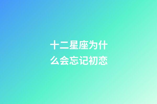 十二星座为什么会忘记初恋-第1张-星座运势-玄机派