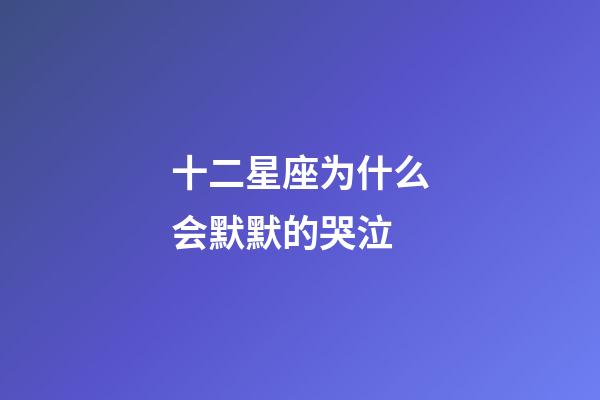 十二星座为什么会默默的哭泣-第1张-星座运势-玄机派