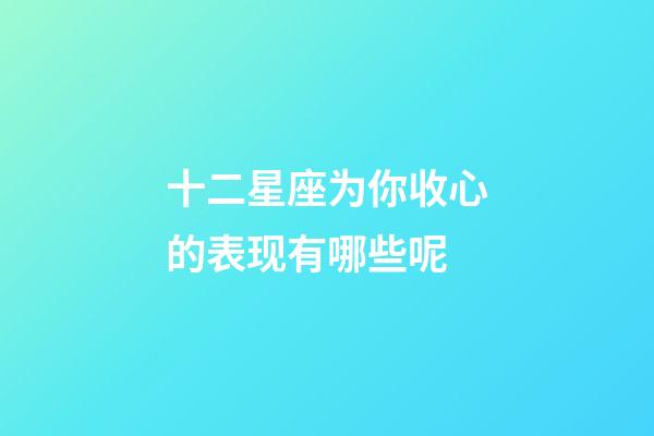 十二星座为你收心的表现有哪些呢-第1张-星座运势-玄机派