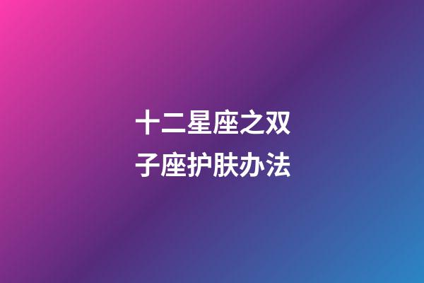 十二星座之双子座护肤办法-第1张-星座运势-玄机派