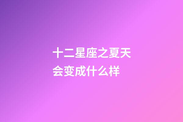 十二星座之夏天会变成什么样-第1张-星座运势-玄机派