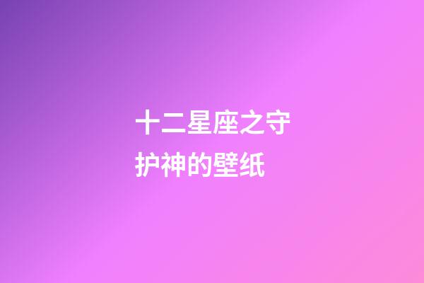 十二星座之守护神的壁纸-第1张-星座运势-玄机派