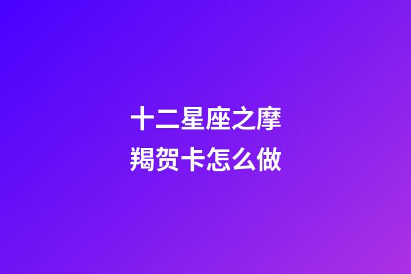 十二星座之摩羯贺卡怎么做-第1张-星座运势-玄机派