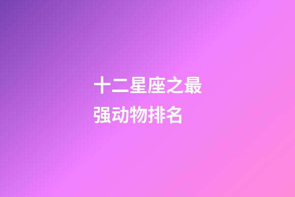 十二星座之最强动物排名-第1张-星座运势-玄机派