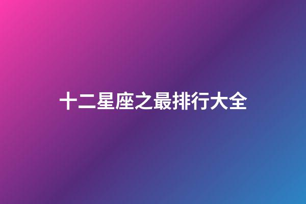 十二星座之最排行大全-第1张-星座运势-玄机派