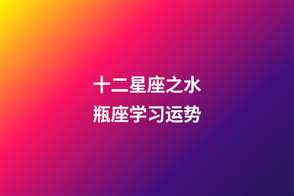 十二星座之水瓶座学习运势-第1张-星座运势-玄机派