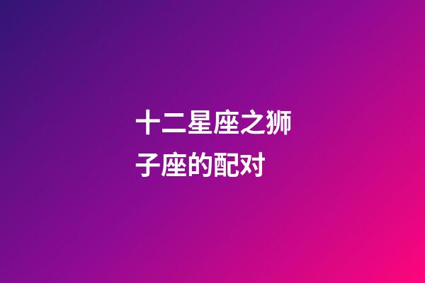 十二星座之狮子座的配对-第1张-星座运势-玄机派