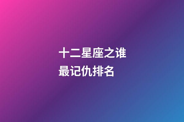 十二星座之谁最记仇排名-第1张-星座运势-玄机派