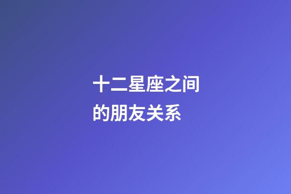 十二星座之间的朋友关系-第1张-星座运势-玄机派