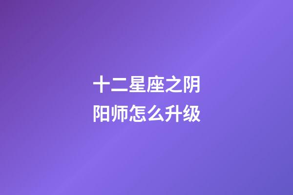 十二星座之阴阳师怎么升级-第1张-星座运势-玄机派