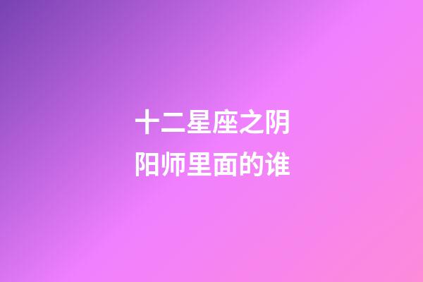 十二星座之阴阳师里面的谁