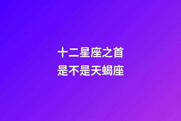 十二星座之首是不是天蝎座-第1张-星座运势-玄机派