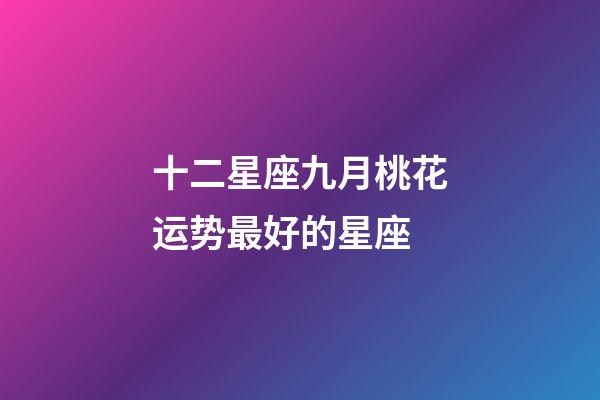 十二星座九月桃花运势最好的星座-第1张-星座运势-玄机派