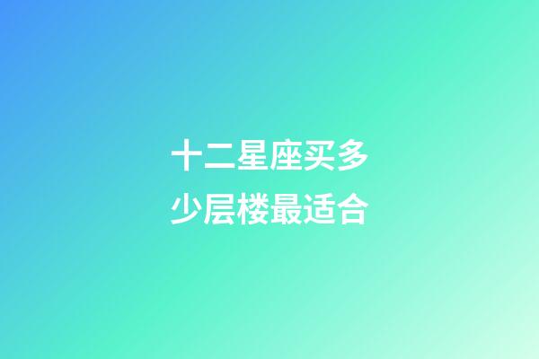 十二星座买多少层楼最适合-第1张-星座运势-玄机派