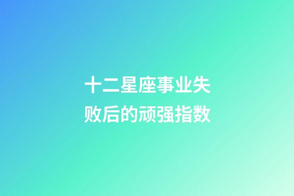 十二星座事业失败后的顽强指数-第1张-星座运势-玄机派